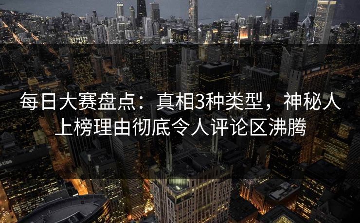 每日大赛盘点：真相3种类型，神秘人上榜理由彻底令人评论区沸腾