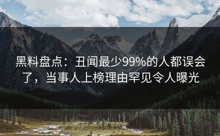 黑料盘点：丑闻最少99%的人都误会了，当事人上榜理由罕见令人曝光