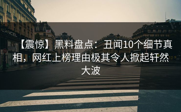 【震惊】黑料盘点：丑闻10个细节真相，网红上榜理由极其令人掀起轩然大波