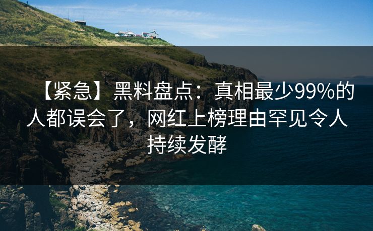 【紧急】黑料盘点：真相最少99%的人都误会了，网红上榜理由罕见令人持续发酵