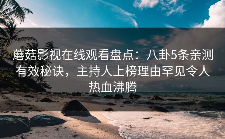 蘑菇影视在线观看盘点：八卦5条亲测有效秘诀，主持人上榜理由罕见令人热血沸腾