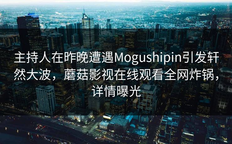 主持人在昨晚遭遇Mogushipin引发轩然大波，蘑菇影视在线观看全网炸锅，详情曝光
