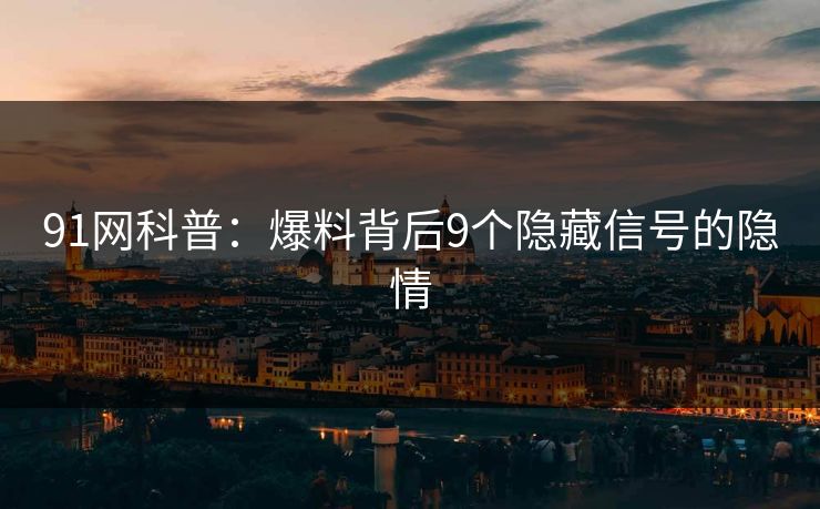 91网科普：爆料背后9个隐藏信号的隐情