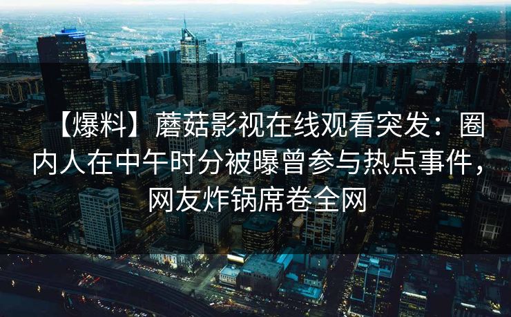 【爆料】蘑菇影视在线观看突发：圈内人在中午时分被曝曾参与热点事件，网友炸锅席卷全网