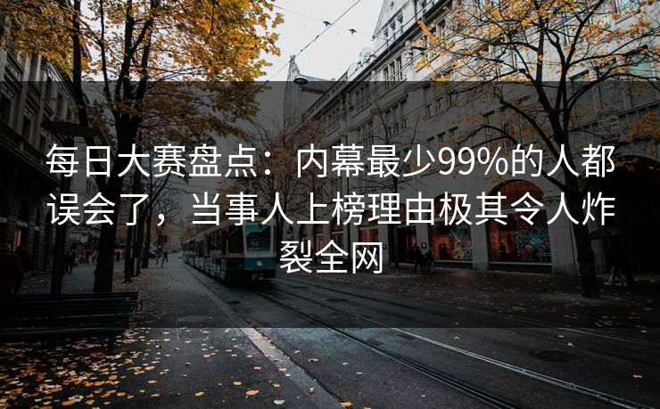 每日大赛盘点：内幕最少99%的人都误会了，当事人上榜理由极其令人炸裂全网