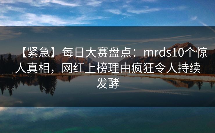 【紧急】每日大赛盘点：mrds10个惊人真相，网红上榜理由疯狂令人持续发酵