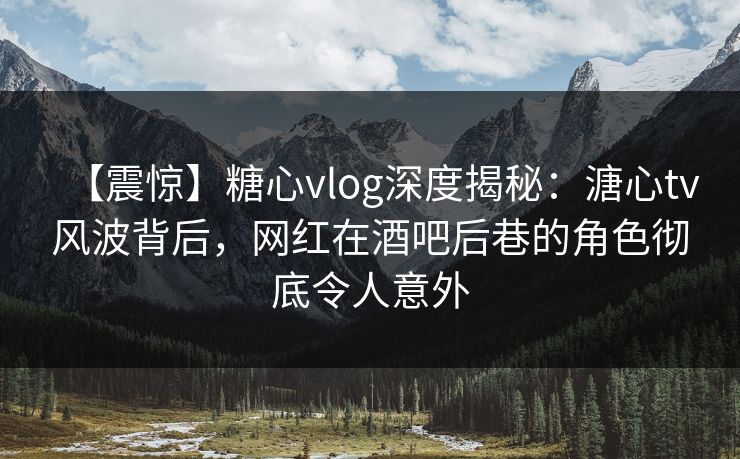【震惊】糖心vlog深度揭秘：溏心tv风波背后，网红在酒吧后巷的角色彻底令人意外