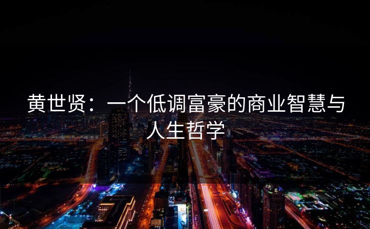 黄世贤：一个低调富豪的商业智慧与人生哲学