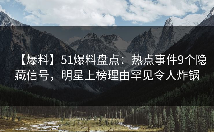 【爆料】51爆料盘点：热点事件9个隐藏信号，明星上榜理由罕见令人炸锅