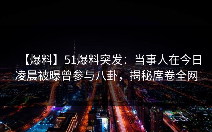 【爆料】51爆料突发：当事人在今日凌晨被曝曾参与八卦，揭秘席卷全网