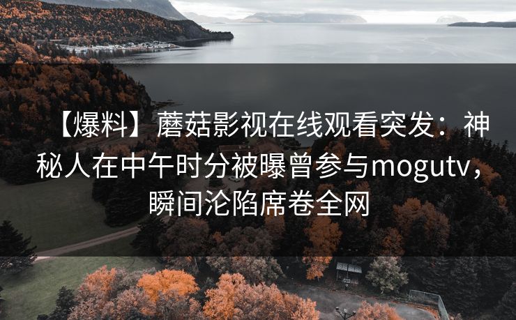 【爆料】蘑菇影视在线观看突发：神秘人在中午时分被曝曾参与mogutv，瞬间沦陷席卷全网