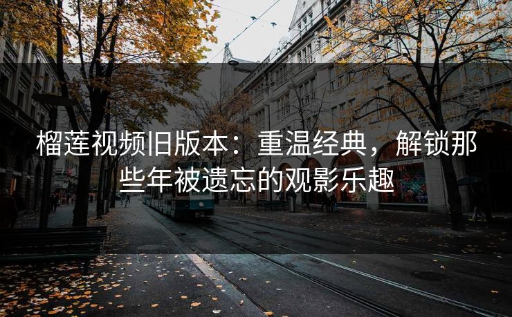 榴莲视频旧版本：重温经典，解锁那些年被遗忘的观影乐趣