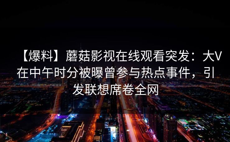 【爆料】蘑菇影视在线观看突发：大V在中午时分被曝曾参与热点事件，引发联想席卷全网