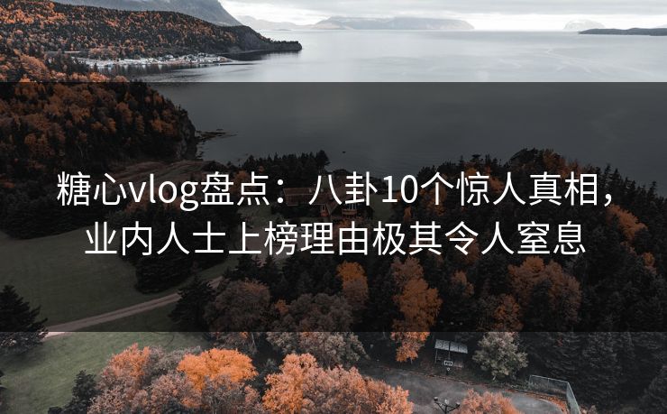 糖心vlog盘点：八卦10个惊人真相，业内人士上榜理由极其令人窒息