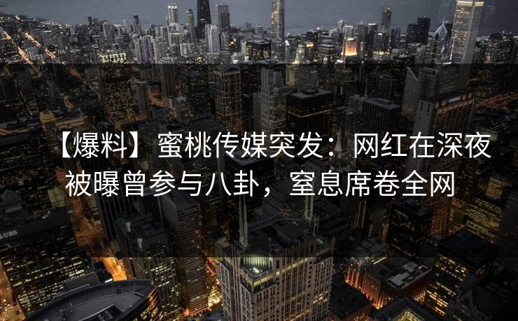【爆料】蜜桃传媒突发：网红在深夜被曝曾参与八卦，窒息席卷全网