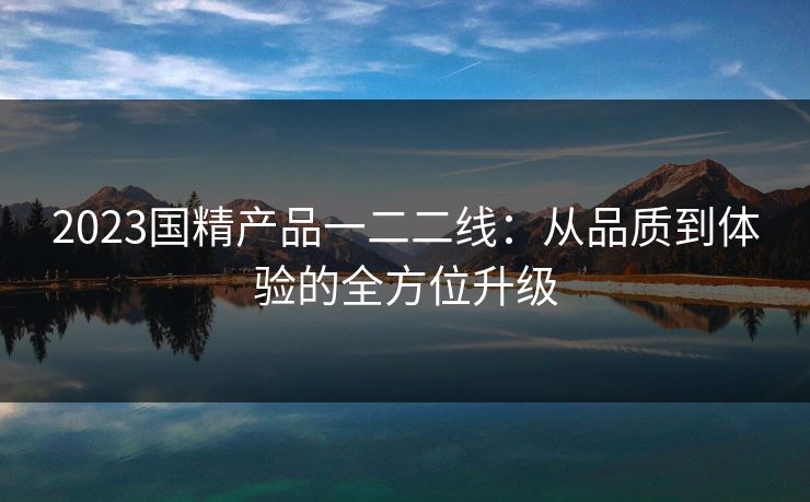 2023国精产品一二二线:从品质到体验的全方位升级 2023国精产品一二二线:从品质到体验的全方位升级