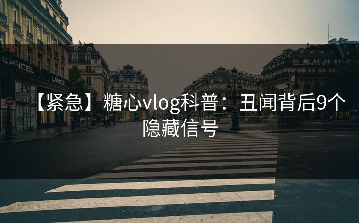 【紧急】糖心vlog科普：丑闻背后9个隐藏信号