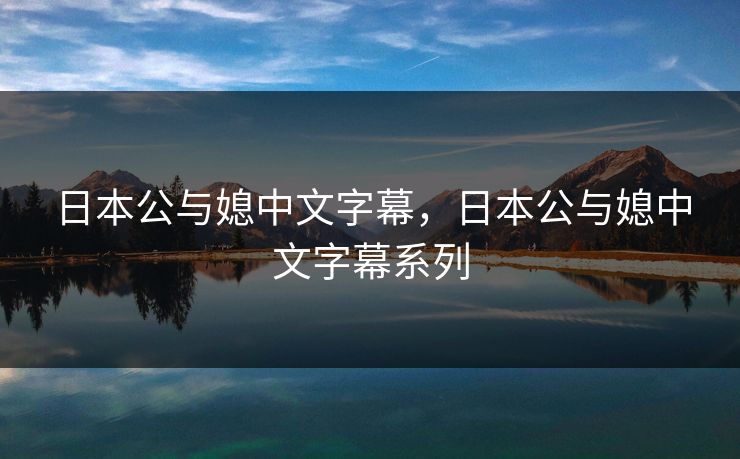 日本公与媳中文字幕,日本公与媳中文字幕系列 日本公与媳中文字幕,日本公与媳中文字幕系列