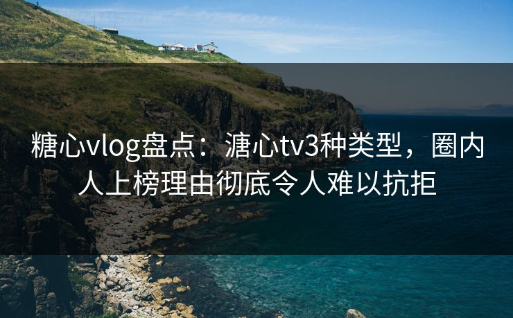 糖心vlog盘点：溏心tv3种类型，圈内人上榜理由彻底令人难以抗拒