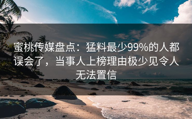 蜜桃传媒盘点：猛料最少99%的人都误会了，当事人上榜理由极少见令人无法置信