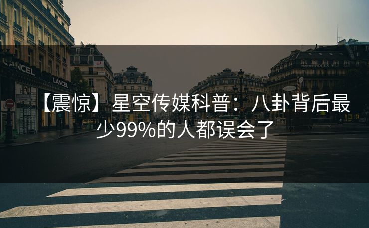 【震惊】星空传媒科普：八卦背后最少99%的人都误会了
