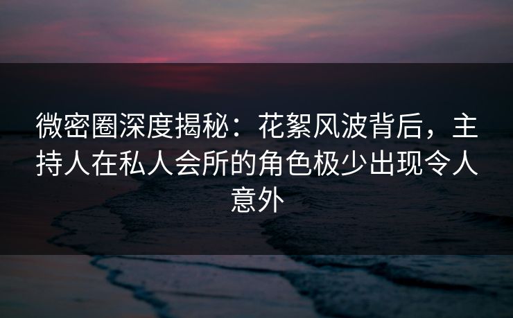 微密圈深度揭秘：花絮风波背后，主持人在私人会所的角色极少出现令人意外