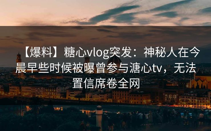 【爆料】糖心vlog突发：神秘人在今晨早些时候被曝曾参与溏心tv，无法置信席卷全网