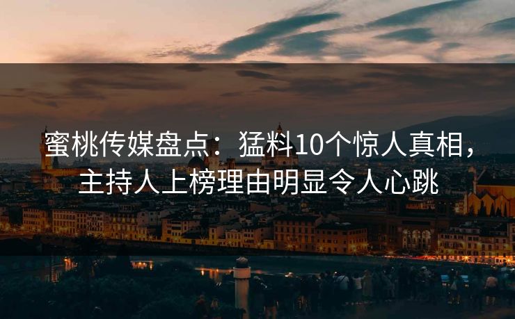 蜜桃传媒盘点：猛料10个惊人真相，主持人上榜理由明显令人心跳