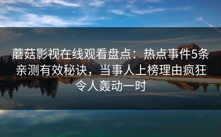 蘑菇影视在线观看盘点：热点事件5条亲测有效秘诀，当事人上榜理由疯狂令人轰动一时