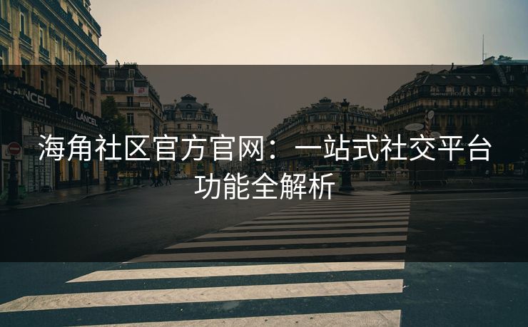 海角社区官方官网:一站式社交平台功能全解析 海角社区官方官网:一站式社交平台功能全解析