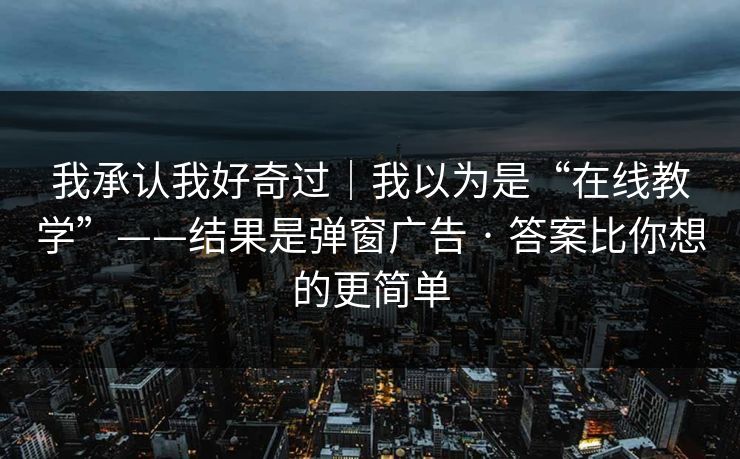 我承认我好奇过|我以为是“在线教学”——结果是弹窗广告 · 答案比你想的更简单 我承认我好奇过|我以为是“在线教学”——结果是弹窗广告 · 答案比你想的更简单
