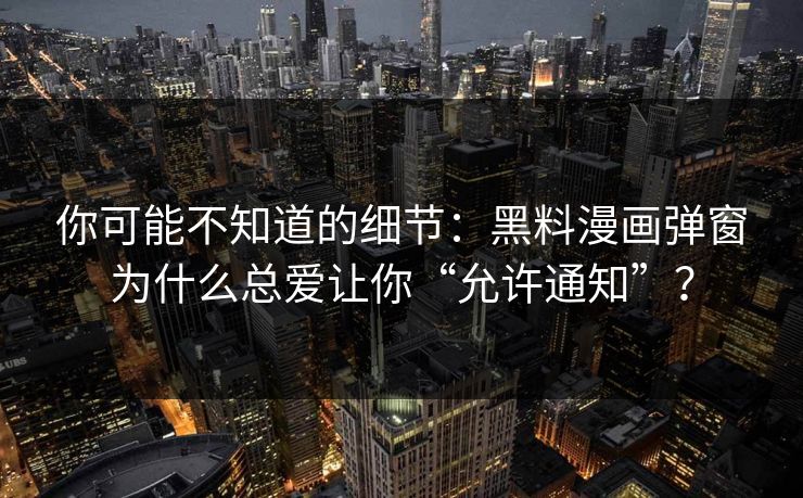 你可能不知道的细节：黑料漫画弹窗为什么总爱让你“允许通知”？