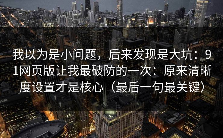我以为是小问题，后来发现是大坑：91网页版让我最破防的一次：原来清晰度设置才是核心（最后一句最关键）