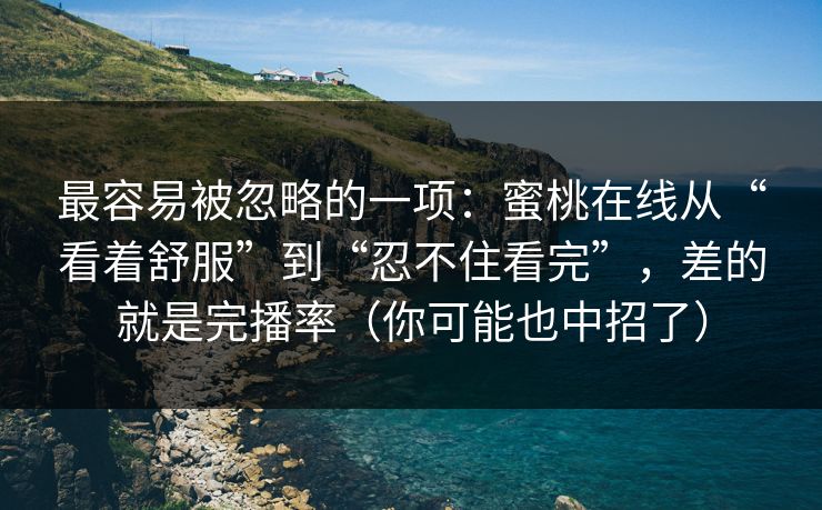 最容易被忽略的一项：蜜桃在线从“看着舒服”到“忍不住看完”，差的就是完播率（你可能也中招了）