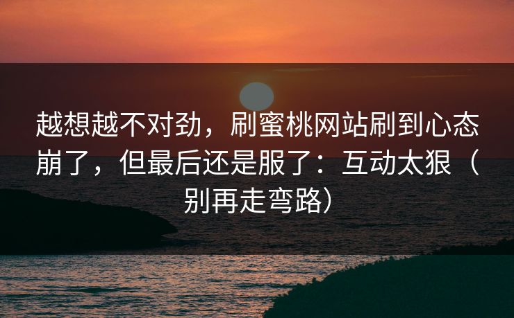越想越不对劲,刷蜜桃网站刷到心态崩了,但最后还是服了:互动太狠(别再走弯路) 越想越不对劲,刷蜜桃网站刷到心态崩了,但最后还是服了:互动太狠(别再走弯路)