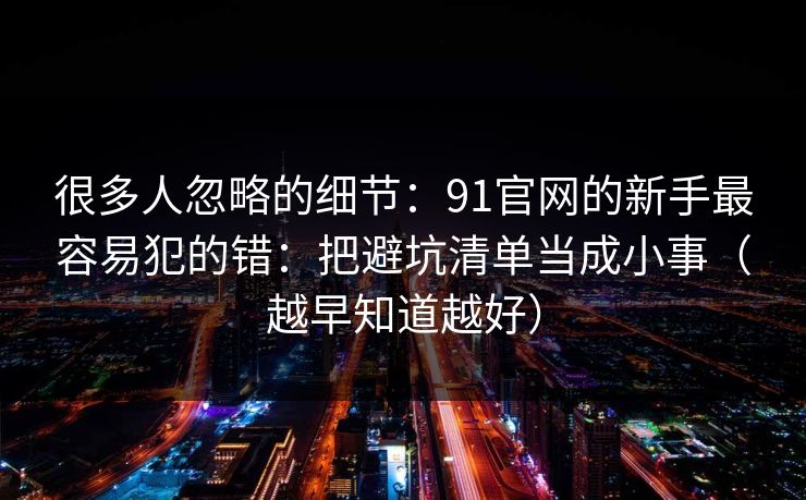 很多人忽略的细节：91官网的新手最容易犯的错：把避坑清单当成小事（越早知道越好）