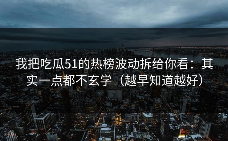我把吃瓜51的热榜波动拆给你看：其实一点都不玄学（越早知道越好）