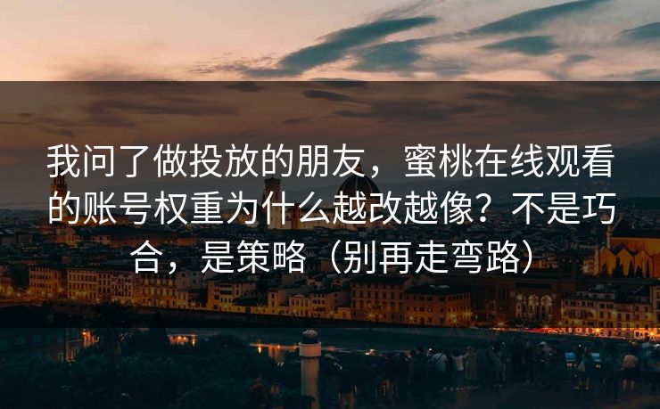 我问了做投放的朋友，蜜桃在线观看的账号权重为什么越改越像？不是巧合，是策略（别再走弯路）