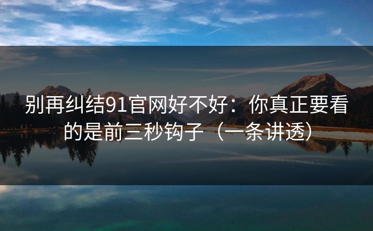 别再纠结91官网好不好：你真正要看的是前三秒钩子（一条讲透）